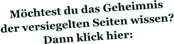 Möchtest du das Geheimnis der versiegelten Seiten wissen? Dann klick hier: